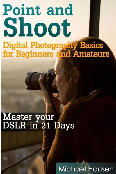 Cover for Michael Hansen · Point and Shoot: Digital Photography Basics for Beginners and Amateurs: Master Your Dslr in 21 Days (Pocketbok) (2013)