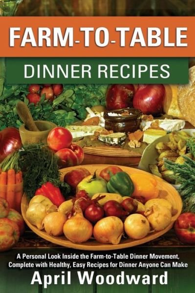 Cover for April a Woodward · Farm-to-table Dinner Recipes: a Personal Look Inside the Farm-to-table Dinner Movement, Complete with Healthy, Easy Recipes for Dinner Anyone Can Ma (Pocketbok) (2014)