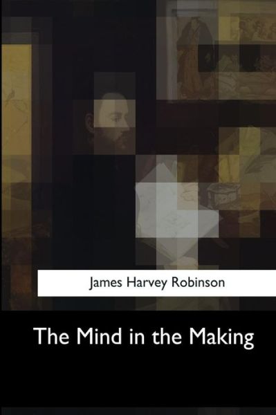 The Mind in the Making - James Harvey Robinson - Książki - Createspace Independent Publishing Platf - 9781547051168 - 6 czerwca 2017