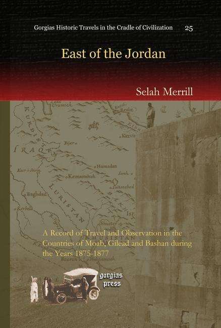 East of the Jordan: A Record of Travel and Observation in the Countries of Moab, Gilead and Bashan during the Years 1875-1877 - Kiraz Historic Travels Archive - Selah Merrill - Books - Gorgias Press - 9781607243168 - May 21, 2010