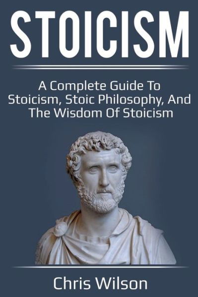 Cover for Chris Wilson · Stoicism: A Complete Guide to Stoicism, Stoic Philosophy, and the Wisdom of Stoicism (Pocketbok) (2019)