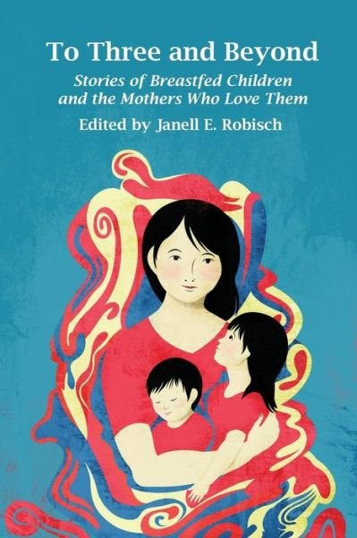 Cover for Janell E. Robisch · To Three and Beyond: Stories of Breastfed Children &amp; the Mother's Who Love Them (Paperback Book) (2014)