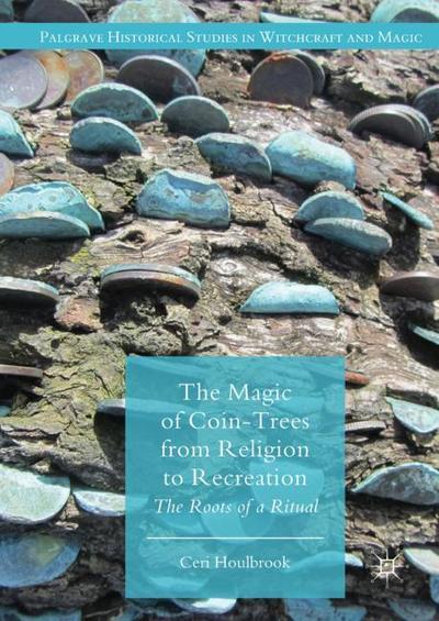 Cover for Ceri Houlbrook · The Magic of Coin-Trees from Religion to Recreation: The Roots of a Ritual - Palgrave Historical Studies in Witchcraft and Magic (Hardcover Book) [1st ed. 2018 edition] (2018)