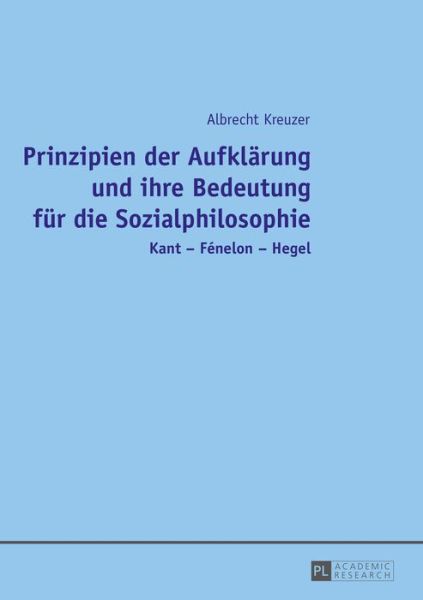 Cover for Albrecht Kreuzer · Prinzipien Der Aufklaerung Und Ihre Bedeutung Fuer Die Sozialphilosophie: Kant - Fenelon - Hegel (Paperback Book) (2015)