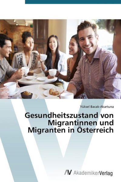 Gesundheitszustand Von Migrantinnen Und Migranten in Österreich - Yüksel Bacak-akartuna - Bøker - AV Akademikerverlag - 9783639723168 - 28. oktober 2014