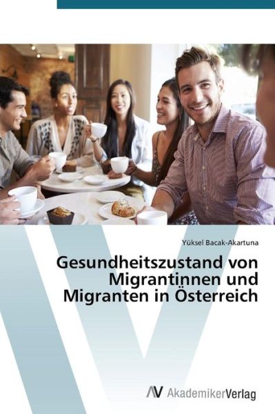 Gesundheitszustand Von Migrantinnen Und Migranten in Österreich - Yüksel Bacak-akartuna - Kirjat - AV Akademikerverlag - 9783639723168 - tiistai 28. lokakuuta 2014