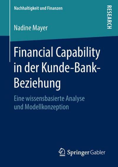 Cover for Nadine Mayer · Financial Capability in Der Kunde-Bank-Beziehung: Eine Wissensbasierte Analyse Und Modellkonzeption - Nachhaltigkeit Und Finanzen (Paperback Book) [1. Aufl. 2018 edition] (2018)