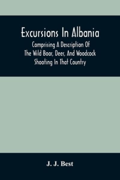 Cover for J J Best · Excursions In Albania; Comprising A Description Of The Wild Boar, Deer, And Woodcock Shooting In That Country (Pocketbok) (2021)