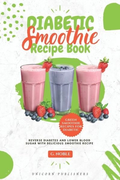 Cover for G Noble · Diabetic Smoothie Recipe Book: Delicious Smoothie Recipe Cookbook to Lower Blood Sugar and Reverse Diabetes Helps to Lose Weight, Detoxify, Fight Disease, and Live Healthy (Taschenbuch) (2021)