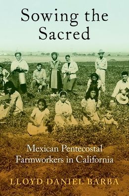 Cover for Barba, Lloyd Daniel (Assistant Professor of Religion and Core Faculty in Latinx and Latin American Studies, Assistant Professor of Religion and Core Faculty in Latinx and Latin American Studies, Amherst College) · Sowing the Sacred: Mexican Pentecostal Farmworkers in California (Paperback Book) (2023)