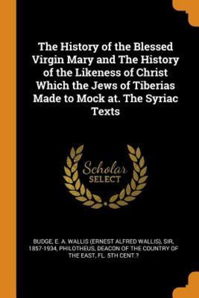 Cover for E a Wallis Budge · The History of the Blessed Virgin Mary and the History of the Likeness of Christ Which the Jews of Tiberias Made to Mock At. the Syriac Texts (Taschenbuch) (2018)