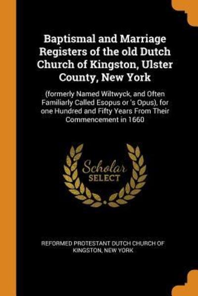 Cover for Reformed Protestant Dutch Church of King · Baptismal and Marriage Registers of the Old Dutch Church of Kingston, Ulster County, New York: (formerly Named Wiltwyck, and Often Familiarly Called Esopus or 's Opus), for One Hundred and Fifty Years from Their Commencement in 1660 (Paperback Book) (2018)