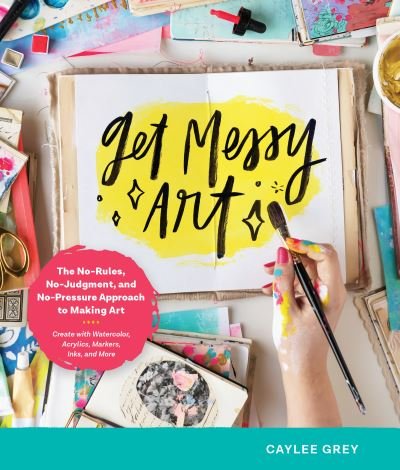 Cover for Caylee Grey · Get Messy Art: The No-Rules, No-Judgment, No-Pressure Approach to Making Art - Create with Watercolor, Acrylics, Markers, Inks, and More (Paperback Book) (2021)