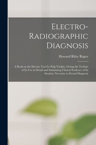 Cover for Howard Riley 1886-1978 Raper · Electro-radiographic Diagnosis; a Book on the Electric Test for Pulp Vitality, Giving the Technic of Its Use in Detail and Submitting Clinical Evidence of Its Absolute Necessity to Dental Diagnosis (Paperback Book) (2021)