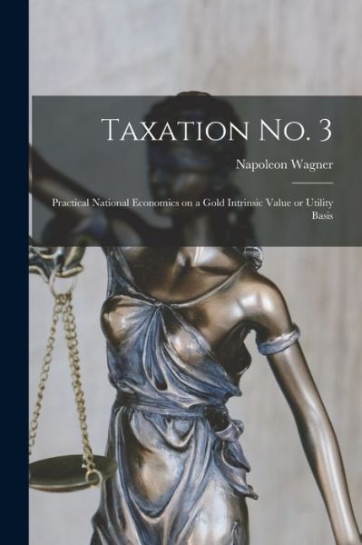 Cover for Napoleon Wagner · Taxation No. 3 [microform]; Practical National Economics on a Gold Intrinsic Value or Utility Basis (Paperback Book) (2021)
