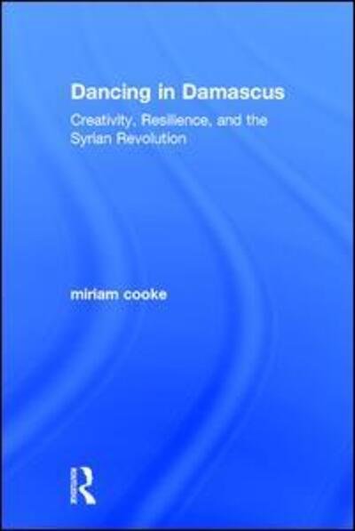 Dancing in Damascus: Creativity, Resilience, and the Syrian Revolution - Miriam Cooke - Books - Taylor & Francis Ltd - 9781138692169 - December 15, 2016