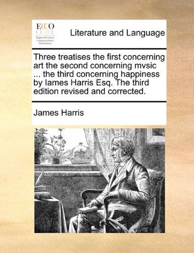 Cover for James Harris · Three Treatises the First Concerning Art the Second Concerning Mvsic ... the Third Concerning Happiness by Iames Harris Esq. the Third Edition Revised and Corrected. (Paperback Book) (2010)