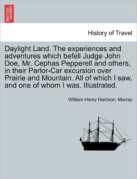 Daylight Land. the Experiences and Adventures Which Befell Judge John Doe, Mr. Cephas Pepperell and Others, in Their Parlor-car Excursion over Prairie - William Henry Harrison Murray - Books - British Library, Historical Print Editio - 9781241693169 - May 1, 2011