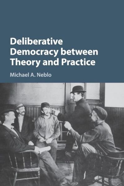 Cover for Neblo, Michael A. (Ohio State University) · Deliberative Democracy between Theory and Practice (Paperback Bog) (2017)