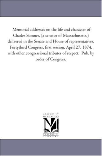 Cover for Michigan Historical Reprint Series · Memorial Addresses on the Life and Character of Charles Sumner, (A Senator of Massachusetts,) Delivered in the Senate and House of Representatives, ... Congressional Tributes of Respect.  Pub. by (Paperback Book) (2006)