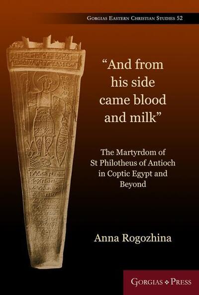 Cover for Anna Rogozhina · &quot;And From His Side Came Blood and Milk&quot;: The Martyrdom of St Philotheus of Antioch in Coptic Egypt - Gorgias Eastern Christian Studies (Hardcover Book) (2019)