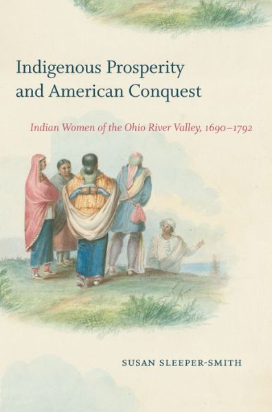 Cover for Susan Sleeper-Smith · Indigenous Prosperity and American Conquest: Indian Women of the Ohio River Valley, 1690-1792 - Published by the Omohundro Institute of Early American History and Culture and the University of North Carolina Press (Paperback Book) (2020)