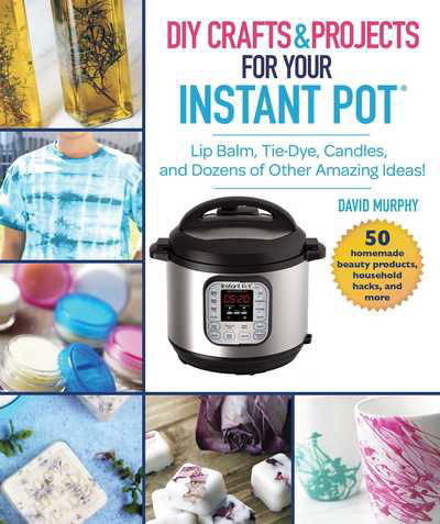 DIY Crafts & Projects for Your Instant Pot: Lip Balm, Tie-Dye, Candles, and Dozens of Other Amazing Ideas! - David Murphy - Books - Skyhorse Publishing - 9781510746169 - September 19, 2019