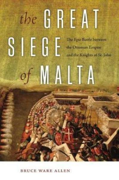 The Great Siege of Malta: The Epic Battle between the Ottoman Empire and the Knights of St. John - Bruce Ware Allen - Kirjat - University Press of New England - 9781512601169 - tiistai 18. heinäkuuta 2017