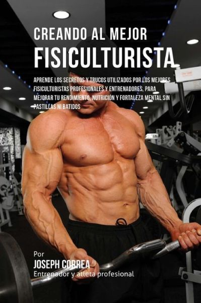 Cover for Correa (Entrenador Y Atleta Profesional) · Creando Al Mejor Fisiculturista: Aprende Los Secretos Y Trucos Utilizados Por Los Mejores Fisiculturistas Profesionales Y Entrenadores, Para Mejorar T (Paperback Book) (2015)