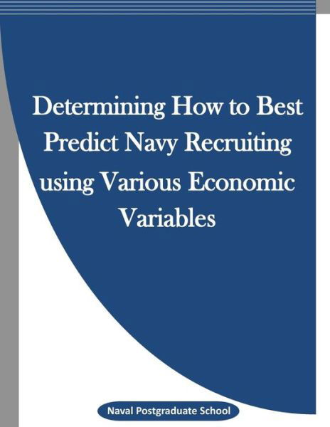 Cover for Naval Postgraduate School · Determining How to Best Predict Navy Recruiting using Various Economic Variables (Paperback Book) (2016)