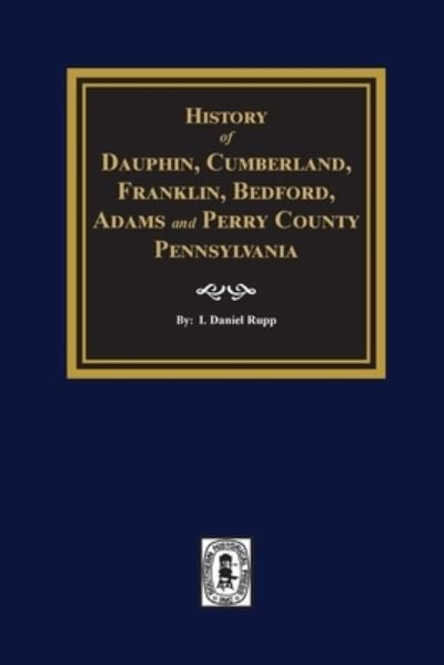 Cover for I Daniel Rupp · History of Dauphin, Cumberland, Franklin, Bedford, Adams, and Perry Counties, Pennsylvania (Paperback Book) (2021)