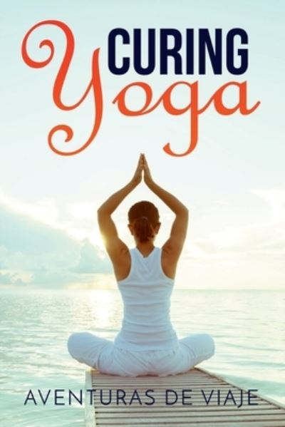 Cover for Aventuras de Viaje · Curing Yoga: 100+ Basic Yoga Routines to Alleviate Over 50 Ailments - Yoga (Paperback Book) (2019)