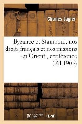 Byzance et Stamboul, Nos Droits Francais et Nos Missions en Orient - Lagier-c - Bøger - Hachette Livre - Bnf - 9782016128169 - 1. marts 2016