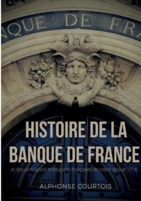 Cover for Alphonse Courtois · Histoire de la Banque de France et des principales institutions françaises de crédit depuis 1716 (Paperback Book) (2022)