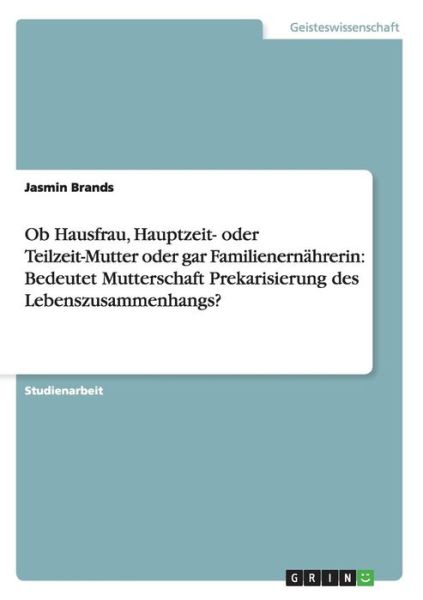 Cover for Jasmin Brands · Ob Hausfrau, Hauptzeit- oder Teilzeit-Mutter oder gar Familienernahrerin: Bedeutet Mutterschaft Prekarisierung des Lebenszusammenhangs? (Paperback Book) [German edition] (2014)