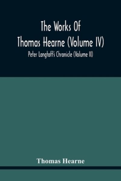 The Works Of Thomas Hearne (Volume Iv) Peter Langtoff'S Chronicle (Volume Ii) - Thomas Hearne - Books - Alpha Edition - 9789354443169 - February 24, 2021