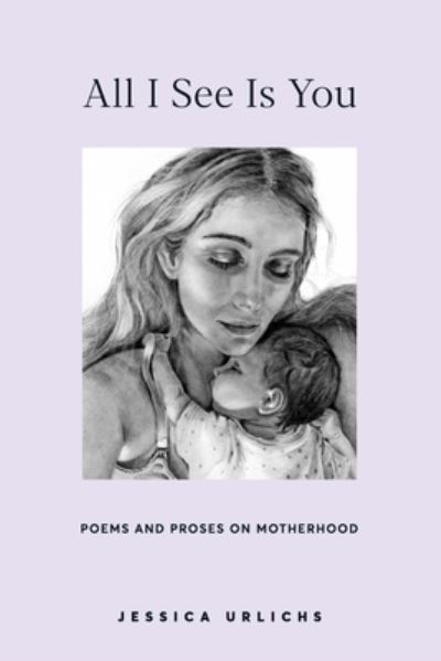 Cover for Jessica Urlichs · All I See Is You: Poetry &amp; Proses for a Mothers Heart - Jessica Urlichs: Early Motherhood Poetry &amp; Prose Collection (Pocketbok) (2020)