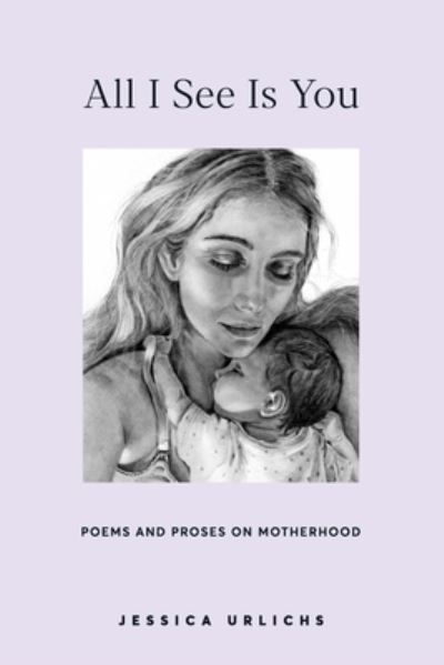 All I See Is You: Poetry & Proses for a Mothers Heart - Jessica Urlichs: Early Motherhood Poetry & Prose Collection - Jessica Urlichs - Books - Independently Published - 9798551808169 - November 9, 2020