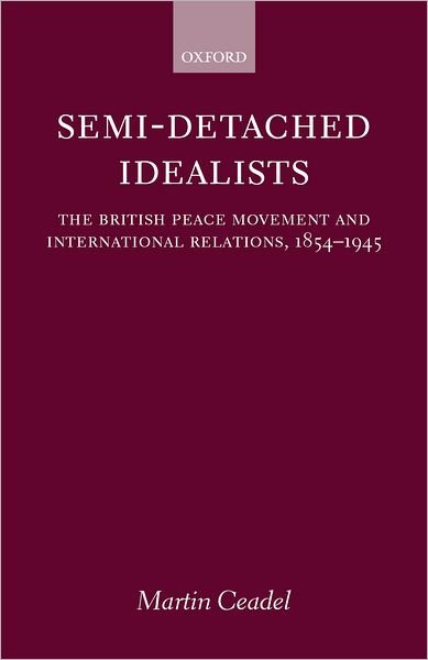 Semi-Detached Idealists: The British Peace Movement and International Relations, 1854-1945 - Ceadel, Martin (Fellow and Tutor in Politics, Fellow and Tutor in Politics, New College, Oxford) - Livres - Oxford University Press - 9780199241170 - 7 décembre 2000