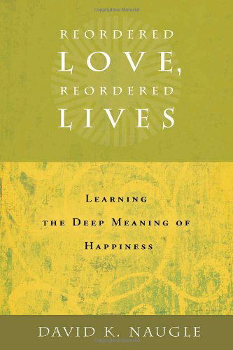 Reordered Love, Reordered Lives: Learning the Deep Meaning of Happiness - David K. Naugle - Books - William B Eerdmans Publishing Co - 9780802828170 - November 3, 2008