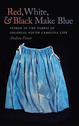 Cover for Andrea Feeser · Red, White, and Black Make Blue: Indigo in the Fabric of Colonial South Carolina Life (Hardcover Book) (2013)
