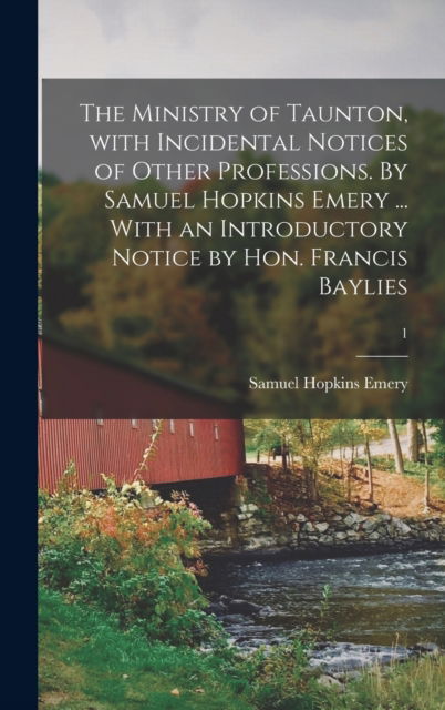 Cover for Samuel Hopkins Emery · The Ministry of Taunton, With Incidental Notices of Other Professions. By Samuel Hopkins Emery ... With an Introductory Notice by Hon. Francis Baylies; 1 (Hardcover Book) (2021)