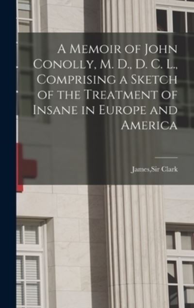 Cover for Sir James Clark · A Memoir of John Conolly, M. D., D. C. L., Comprising a Sketch of the Treatment of Insane in Europe and America (Hardcover Book) (2021)