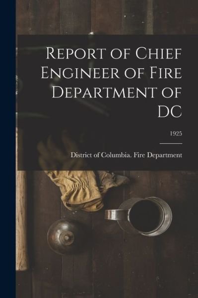 Cover for District of Columbia Fire Department · Report of Chief Engineer of Fire Department of DC; 1925 (Pocketbok) (2021)
