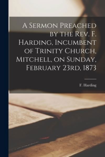 A Sermon Preached by the Rev. F. Harding, Incumbent of Trinity Church, Mitchell, on Sunday, February 23rd, 1873 [microform] - F (Freeman) Harding - Livres - Legare Street Press - 9781014675170 - 9 septembre 2021