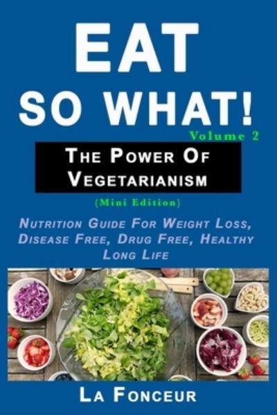 Cover for La Fonceur RPh · Eat So What! The Power of Vegetarianism Volume 2 Nutrition guide for weight loss, disease free, drug free, healthy long life (Paperback Bog) (2019)