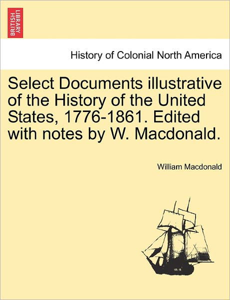 Select Documents Illustrative of the History of the United States, 1776-1861. Edited with Notes by W. Macdonald. - William Macdonald - Books - British Library, Historical Print Editio - 9781241554170 - March 1, 2011