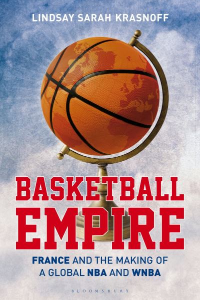 Cover for Krasnoff, Lindsay Sarah (Independent historian, journalist and consultant) · Basketball Empire: France and the Making of a Global NBA and WNBA (Paperback Book) (2023)