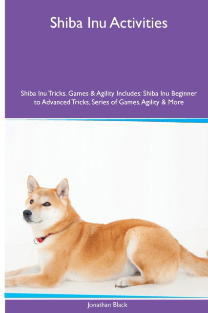 Shiba Inu Activities Shiba Inu Tricks, Games & Agility. Includes: Shiba Inu Beginner to Advanced Tricks, Series of Games, Agility and More - Jonathan Black - Books - Desert Thrust Ltd - 9781395864170 - July 1, 2023