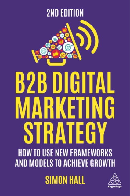 B2B Digital Marketing Strategy: How to Use New Frameworks and Models to Achieve Growth - Simon Hall - Kirjat - Kogan Page Ltd - 9781398610170 - tiistai 3. lokakuuta 2023